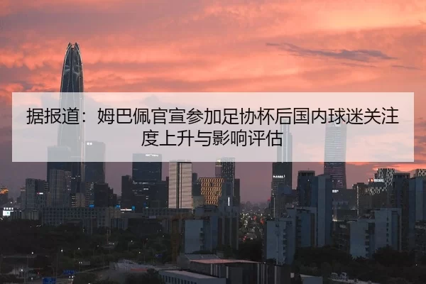 据报道：姆巴佩官宣参加足协杯后国内球迷关注度上升与影响评估