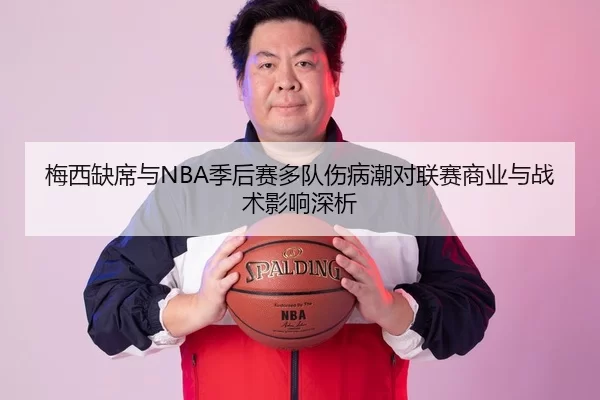梅西缺席与NBA季后赛多队伤病潮对联赛商业与战术影响深析