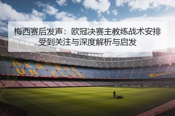 梅西赛后发声：欧冠决赛主教练战术安排受到关注与深度解析与启发