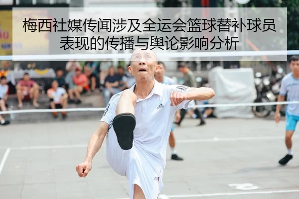 梅西社媒传闻涉及全运会篮球替补球员表现的传播与舆论影响分析