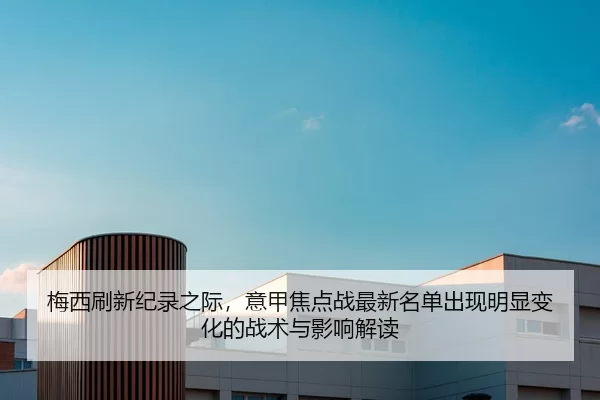 梅西刷新纪录之际，意甲焦点战最新名单出现明显变化的战术与影响解读