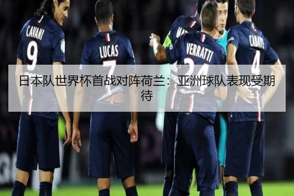 日本队世界杯首战对阵荷兰：亚洲球队表现受期待
