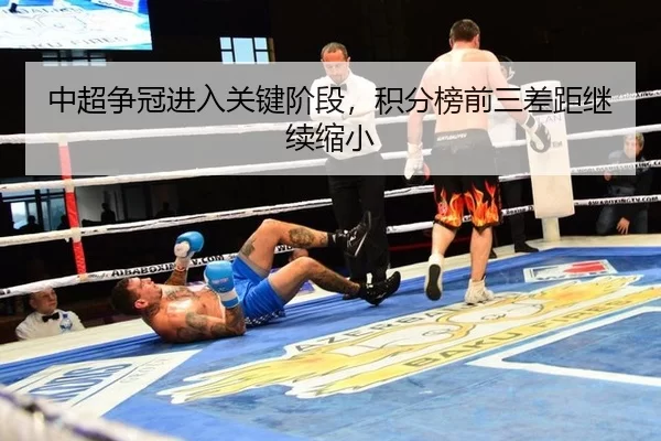 中超争冠进入关键阶段，积分榜前三差距继续缩小