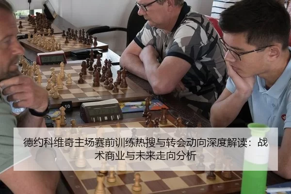 德约科维奇主场赛前训练热搜与转会动向深度解读：战术商业与未来走向分析