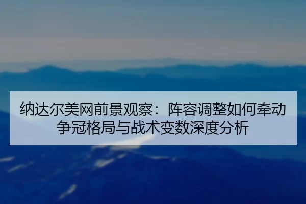 na-da-er-mei-wang-qian-jing-guan-cha-zhen-rong-tiao-zheng-ru-he-qian-dong-zheng-guan-ge-ju-yu-zhan-shu-bian-shu-shen-du-2-398.jpg