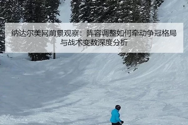 纳达尔美网前景观察：阵容调整如何牵动争冠格局与战术变数深度分析