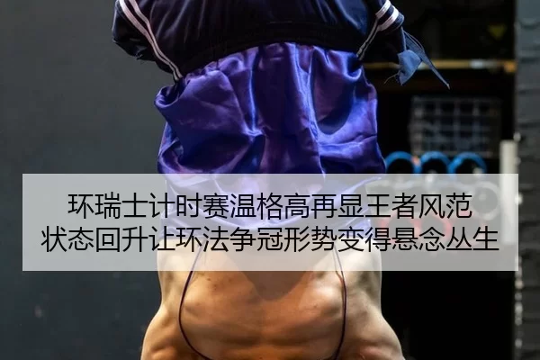 环瑞士计时赛温格高再显王者风范 状态回升让环法争冠形势变得悬念丛生